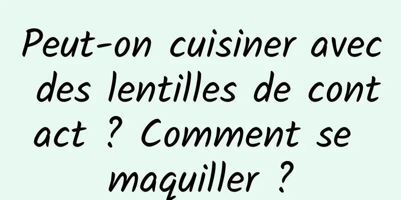 Peut-on cuisiner avec des lentilles de contact ? Comment se maquiller ?