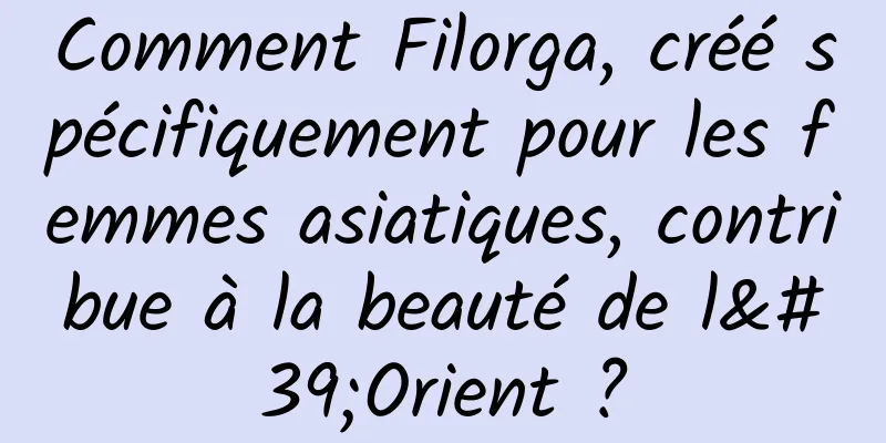 Comment Filorga, créé spécifiquement pour les femmes asiatiques, contribue à la beauté de l'Orient ?