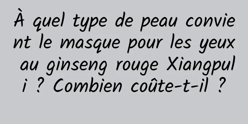 À quel type de peau convient le masque pour les yeux au ginseng rouge Xiangpuli ? Combien coûte-t-il ?