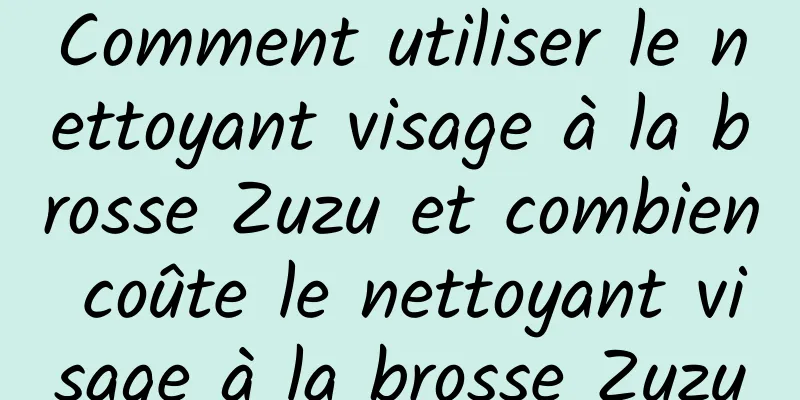 Comment utiliser le nettoyant visage à la brosse Zuzu et combien coûte le nettoyant visage à la brosse Zuzu
