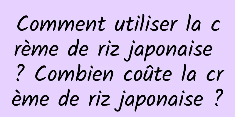 Comment utiliser la crème de riz japonaise ? Combien coûte la crème de riz japonaise ?