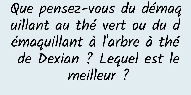 Que pensez-vous du démaquillant au thé vert ou du démaquillant à l'arbre à thé de Dexian ? Lequel est le meilleur ?