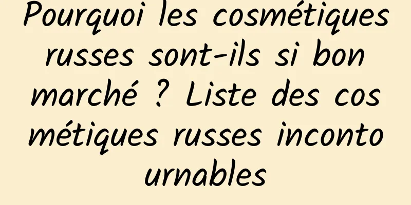 Pourquoi les cosmétiques russes sont-ils si bon marché ? Liste des cosmétiques russes incontournables