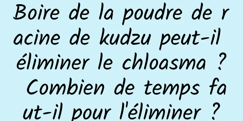 Boire de la poudre de racine de kudzu peut-il éliminer le chloasma ? Combien de temps faut-il pour l'éliminer ?