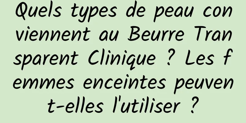 Quels types de peau conviennent au Beurre Transparent Clinique ? Les femmes enceintes peuvent-elles l'utiliser ?