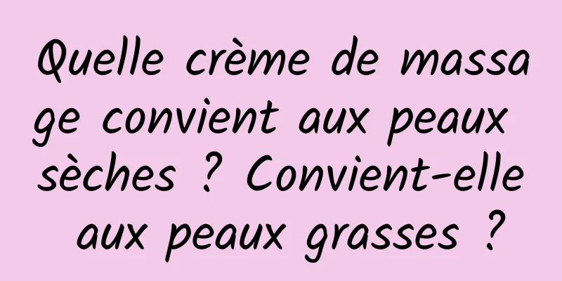 Quelle crème de massage convient aux peaux sèches ? Convient-elle aux peaux grasses ?