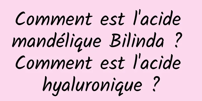 Comment est l'acide mandélique Bilinda ? Comment est l'acide hyaluronique ?