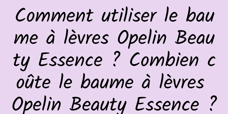 Comment utiliser le baume à lèvres Opelin Beauty Essence ? Combien coûte le baume à lèvres Opelin Beauty Essence ?