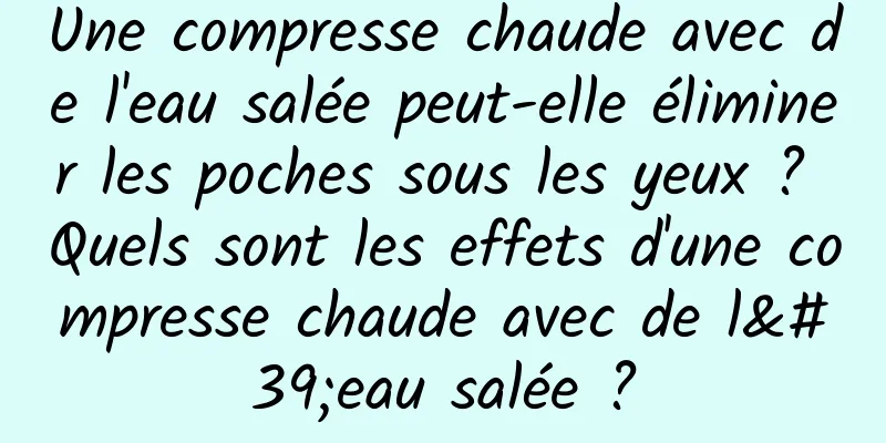 Une compresse chaude avec de l'eau salée peut-elle éliminer les poches sous les yeux ? Quels sont les effets d'une compresse chaude avec de l'eau salée ?