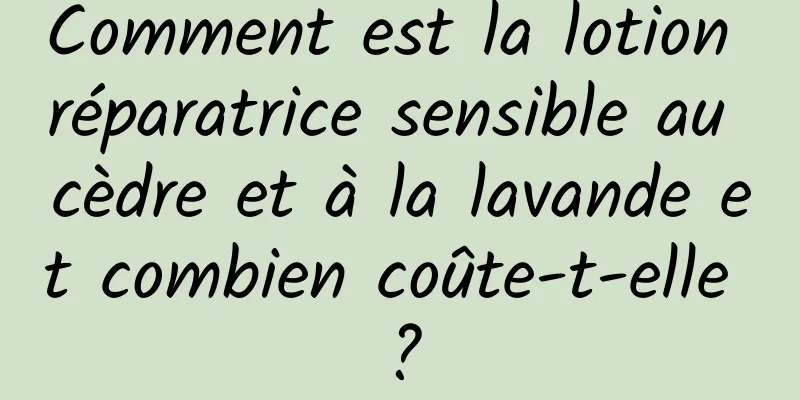 Comment est la lotion réparatrice sensible au cèdre et à la lavande et combien coûte-t-elle ?