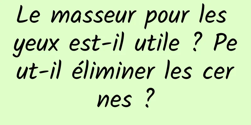 Le masseur pour les yeux est-il utile ? Peut-il éliminer les cernes ?