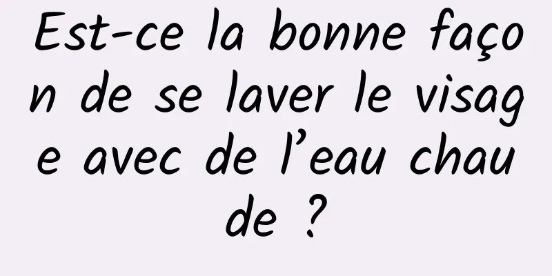 Est-ce la bonne façon de se laver le visage avec de l’eau chaude ?