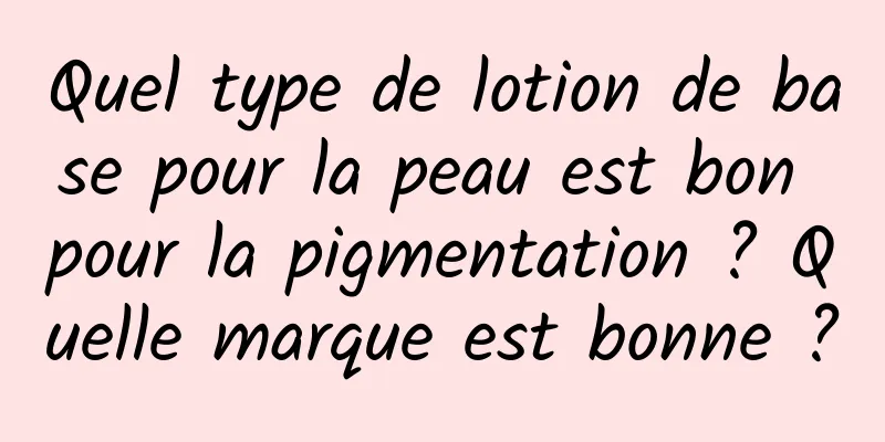 Quel type de lotion de base pour la peau est bon pour la pigmentation ? Quelle marque est bonne ?