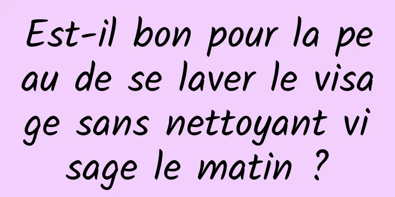 Est-il bon pour la peau de se laver le visage sans nettoyant visage le matin ?