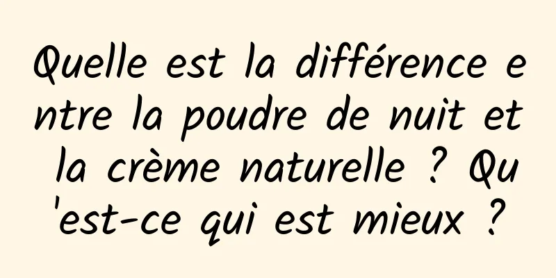 Quelle est la différence entre la poudre de nuit et la crème naturelle ? Qu'est-ce qui est mieux ?