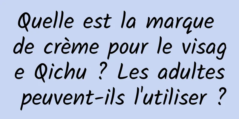 Quelle est la marque de crème pour le visage Qichu ? Les adultes peuvent-ils l'utiliser ?