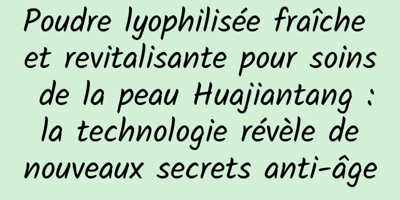 Poudre lyophilisée fraîche et revitalisante pour soins de la peau Huajiantang : la technologie révèle de nouveaux secrets anti-âge