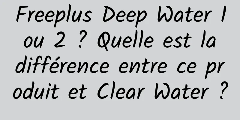 Freeplus Deep Water 1 ou 2 ? Quelle est la différence entre ce produit et Clear Water ?