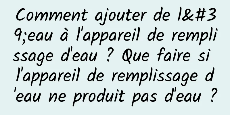 Comment ajouter de l'eau à l'appareil de remplissage d'eau ? Que faire si l'appareil de remplissage d'eau ne produit pas d'eau ?