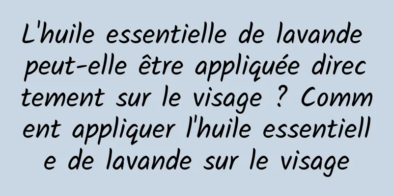 L'huile essentielle de lavande peut-elle être appliquée directement sur le visage ? Comment appliquer l'huile essentielle de lavande sur le visage