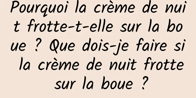 Pourquoi la crème de nuit frotte-t-elle sur la boue ? Que dois-je faire si la crème de nuit frotte sur la boue ?