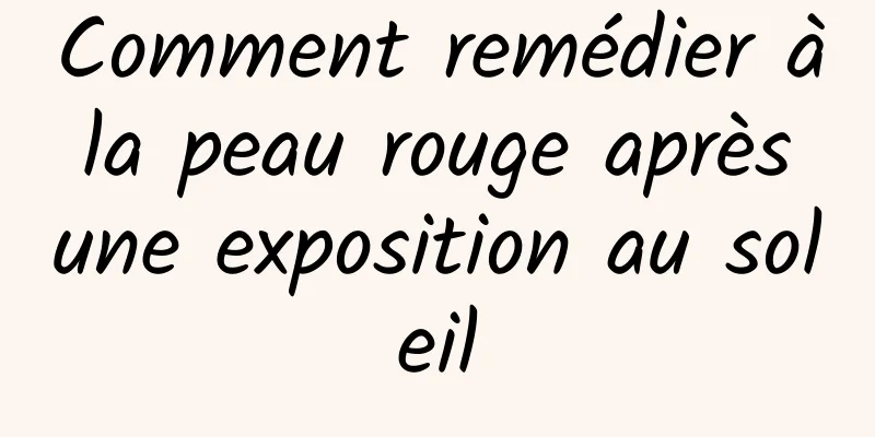 Comment remédier à la peau rouge après une exposition au soleil