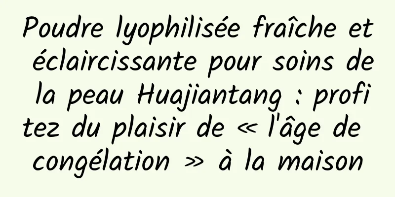 Poudre lyophilisée fraîche et éclaircissante pour soins de la peau Huajiantang : profitez du plaisir de « l'âge de congélation » à la maison