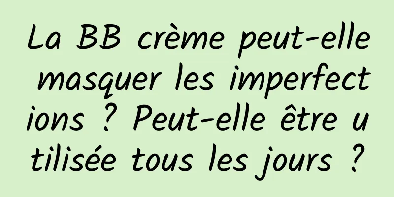 La BB crème peut-elle masquer les imperfections ? Peut-elle être utilisée tous les jours ?