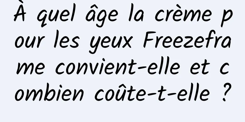 À quel âge la crème pour les yeux Freezeframe convient-elle et combien coûte-t-elle ?