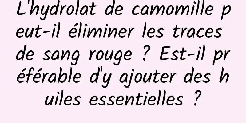 L'hydrolat de camomille peut-il éliminer les traces de sang rouge ? Est-il préférable d'y ajouter des huiles essentielles ?