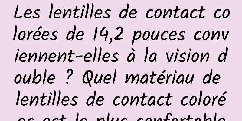 Les lentilles de contact colorées de 14,2 pouces conviennent-elles à la vision double ? Quel matériau de lentilles de contact colorées est le plus confortable