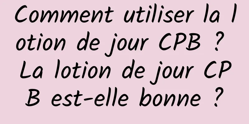 Comment utiliser la lotion de jour CPB ? La lotion de jour CPB est-elle bonne ?