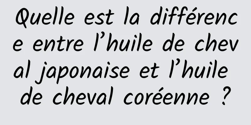 Quelle est la différence entre l’huile de cheval japonaise et l’huile de cheval coréenne ?