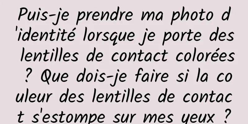 Puis-je prendre ma photo d'identité lorsque je porte des lentilles de contact colorées ? Que dois-je faire si la couleur des lentilles de contact s'estompe sur mes yeux ?