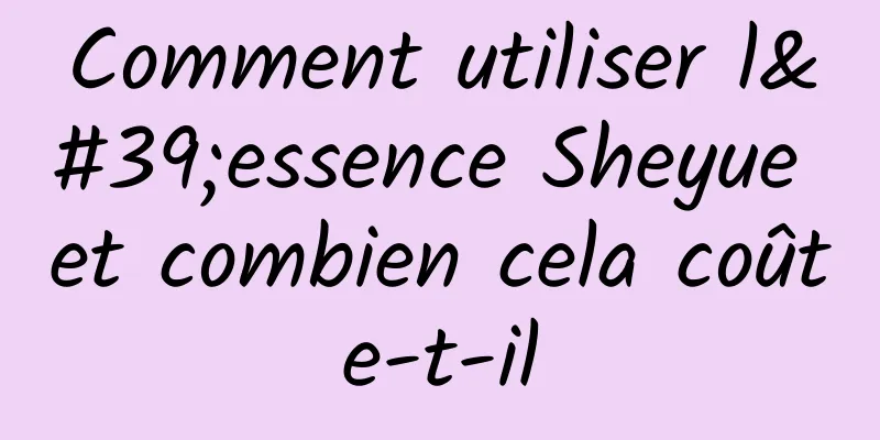 Comment utiliser l'essence Sheyue et combien cela coûte-t-il