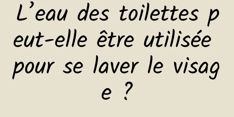 L’eau des toilettes peut-elle être utilisée pour se laver le visage ?