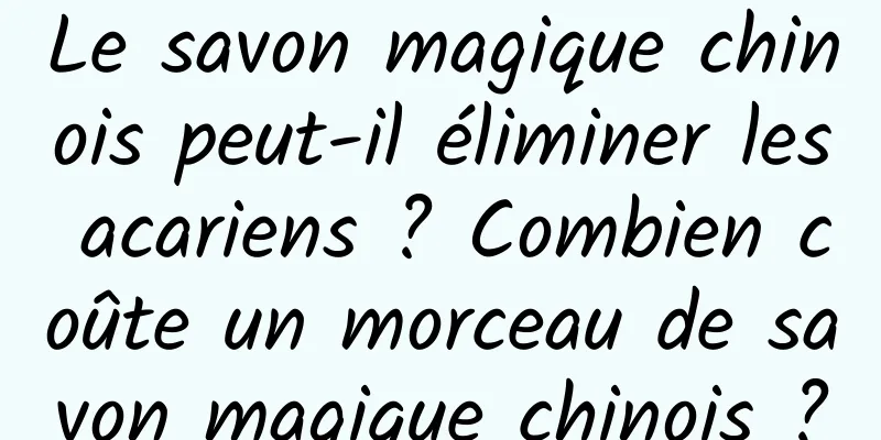 Le savon magique chinois peut-il éliminer les acariens ? Combien coûte un morceau de savon magique chinois ?