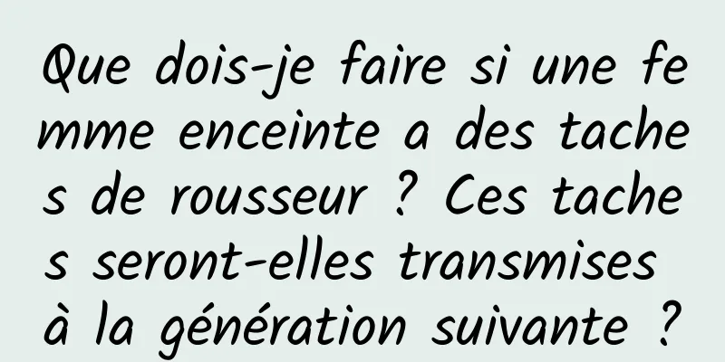 Que dois-je faire si une femme enceinte a des taches de rousseur ? Ces taches seront-elles transmises à la génération suivante ?
