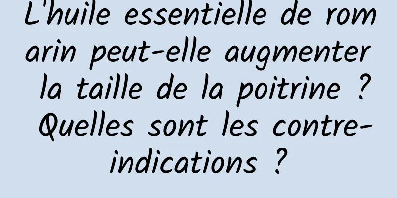 L'huile essentielle de romarin peut-elle augmenter la taille de la poitrine ? Quelles sont les contre-indications ?