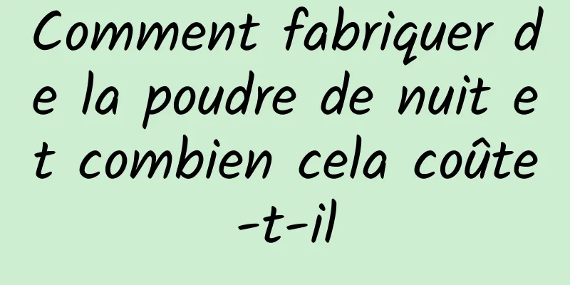 Comment fabriquer de la poudre de nuit et combien cela coûte-t-il
