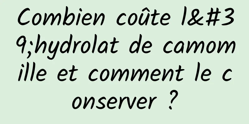 Combien coûte l'hydrolat de camomille et comment le conserver ?