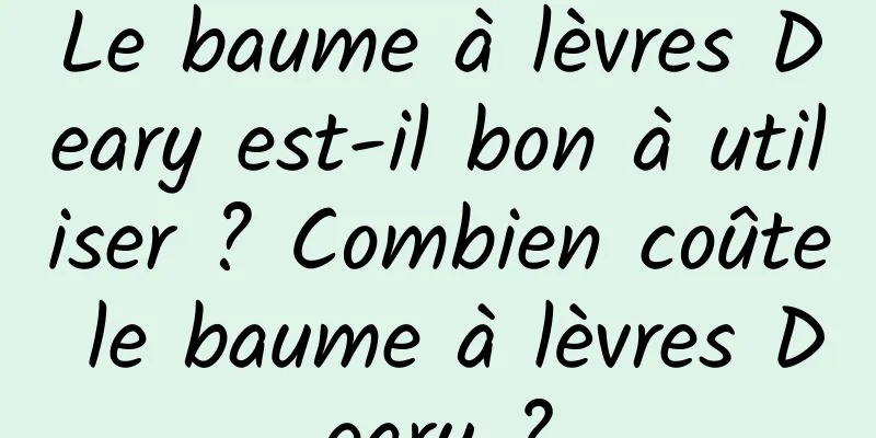 Le baume à lèvres Deary est-il bon à utiliser ? Combien coûte le baume à lèvres Deary ?