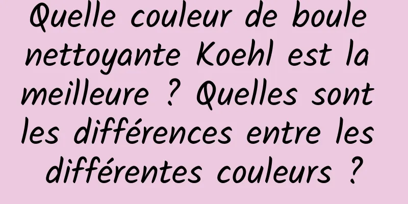 Quelle couleur de boule nettoyante Koehl est la meilleure ? Quelles sont les différences entre les différentes couleurs ?