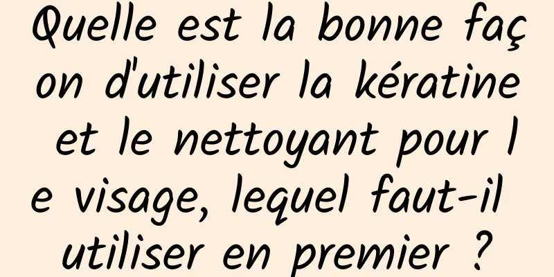 Quelle est la bonne façon d'utiliser la kératine et le nettoyant pour le visage, lequel faut-il utiliser en premier ?