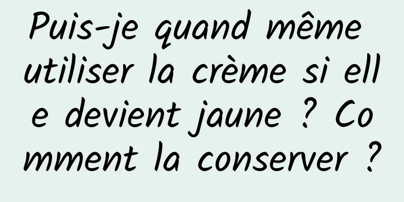 Puis-je quand même utiliser la crème si elle devient jaune ? Comment la conserver ?