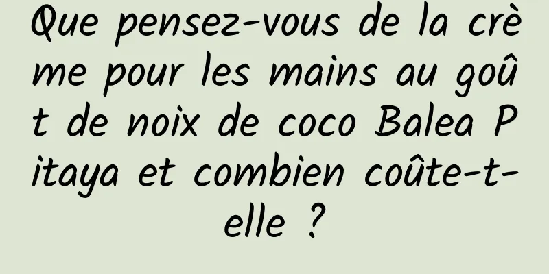 Que pensez-vous de la crème pour les mains au goût de noix de coco Balea Pitaya et combien coûte-t-elle ?