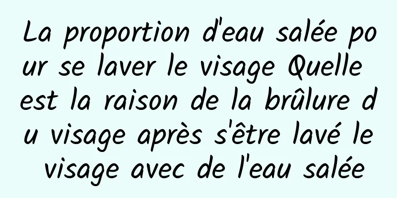 La proportion d'eau salée pour se laver le visage Quelle est la raison de la brûlure du visage après s'être lavé le visage avec de l'eau salée