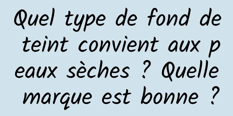 Quel type de fond de teint convient aux peaux sèches ? Quelle marque est bonne ?