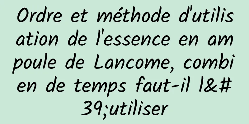 Ordre et méthode d'utilisation de l'essence en ampoule de Lancome, combien de temps faut-il l'utiliser