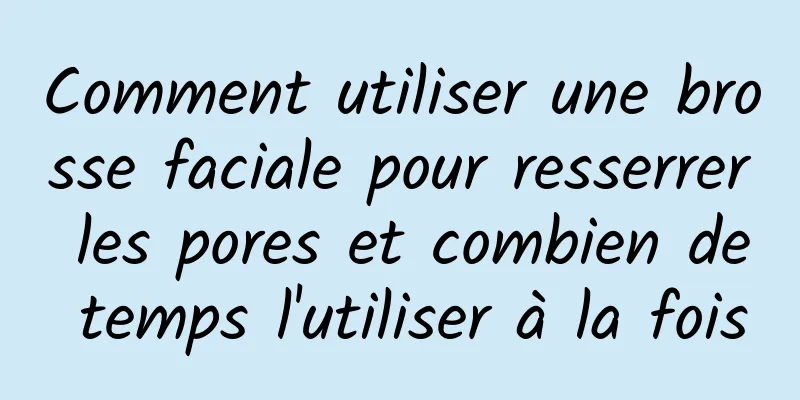 Comment utiliser une brosse faciale pour resserrer les pores et combien de temps l'utiliser à la fois